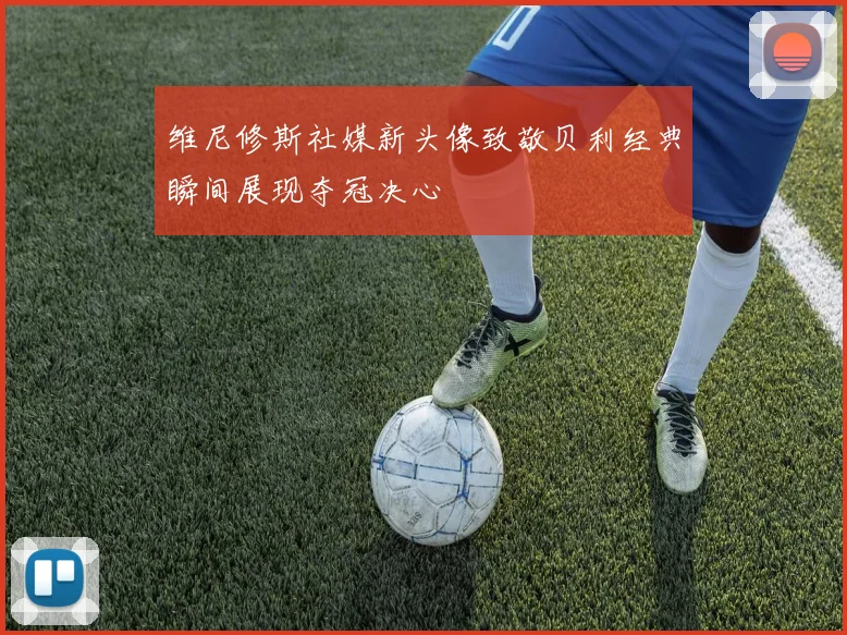 维尼修斯社媒新头像致敬贝利经典瞬间展现夺冠决心
