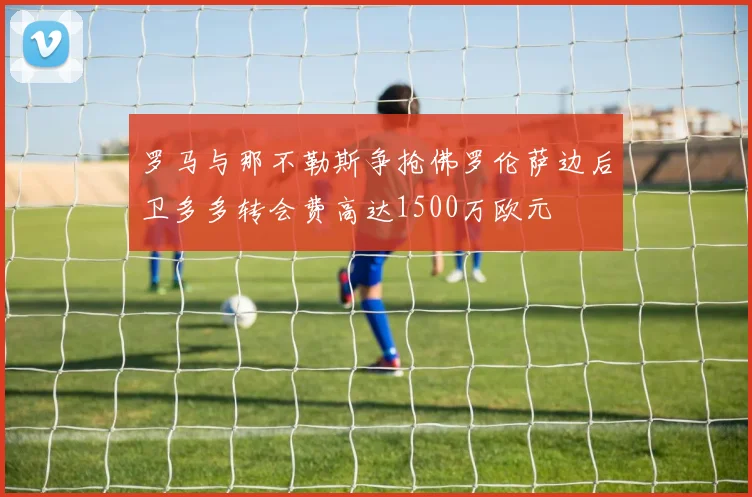 罗马与那不勒斯争抢佛罗伦萨边后卫多多转会费高达1500万欧元