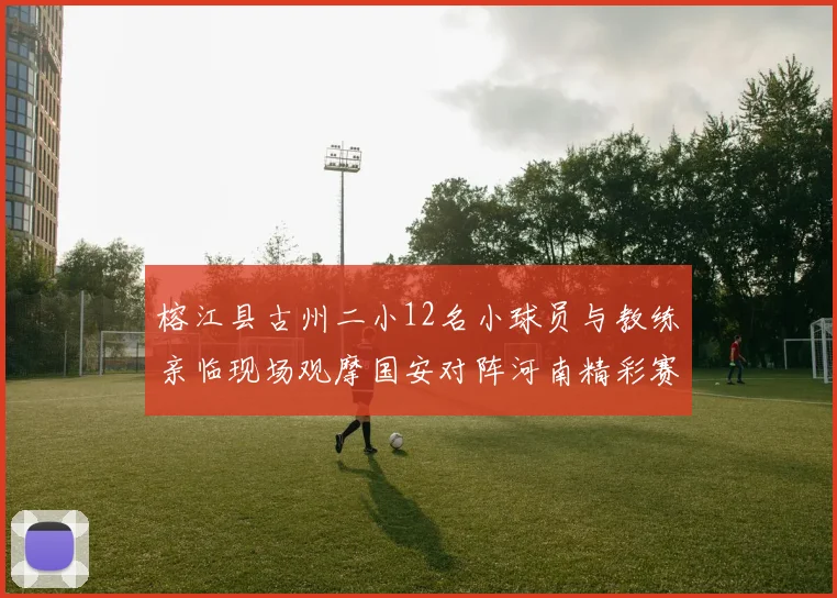 榕江县古州二小12名小球员与教练亲临现场观摩国安对阵河南精彩赛事