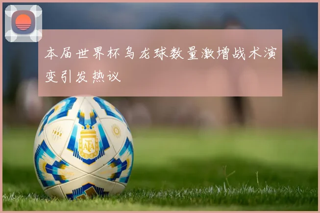 本届世界杯乌龙球数量激增战术演变引发热议