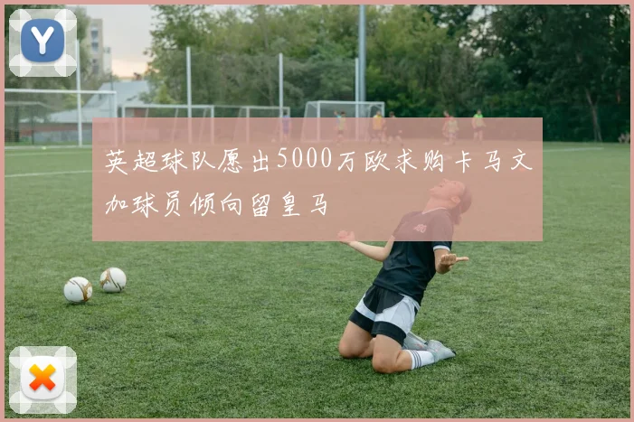 英超球队愿出5000万欧求购卡马文加球员倾向留皇马