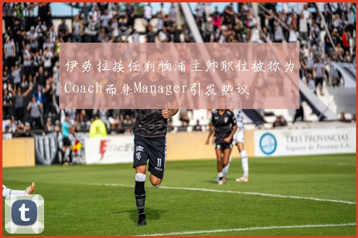 伊劳拉接任利物浦主帅职位被称为Coach而非Manager引发热议