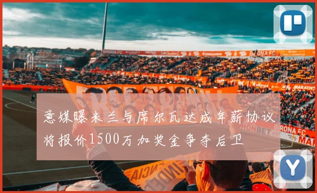 意媒曝米兰与席尔瓦达成年薪协议将报价1500万加奖金争夺后卫