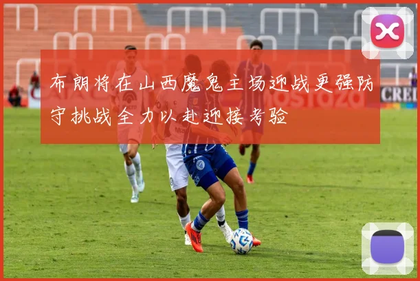 布朗将在山西魔鬼主场迎战更强防守挑战全力以赴迎接考验