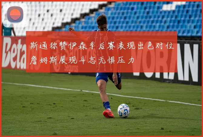 斯通称赞伊森季后赛表现出色对位詹姆斯展现斗志无惧压力