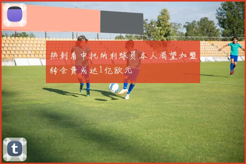 热刺看中托纳利球员本人渴望加盟转会费或达1亿欧元