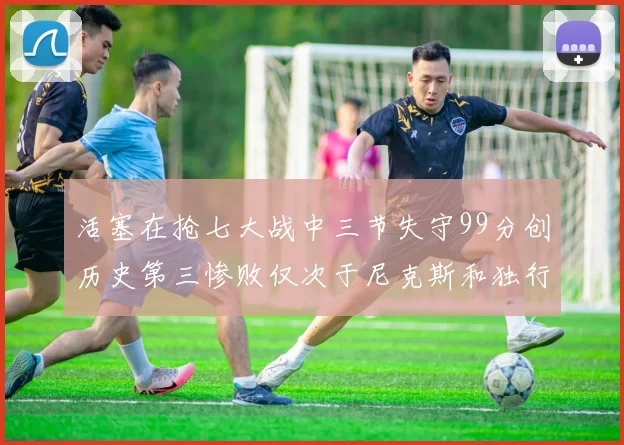 活塞在抢七大战中三节失守99分创历史第三惨败仅次于尼克斯和独行侠