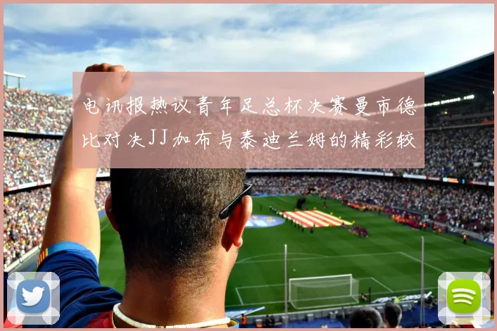 电讯报热议青年足总杯决赛曼市德比对决JJ加布与泰迪兰姆的精彩较量
