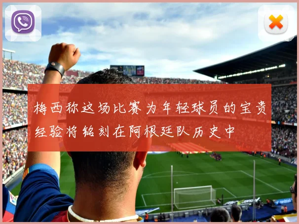 梅西称这场比赛为年轻球员的宝贵经验将铭刻在阿根廷队历史中