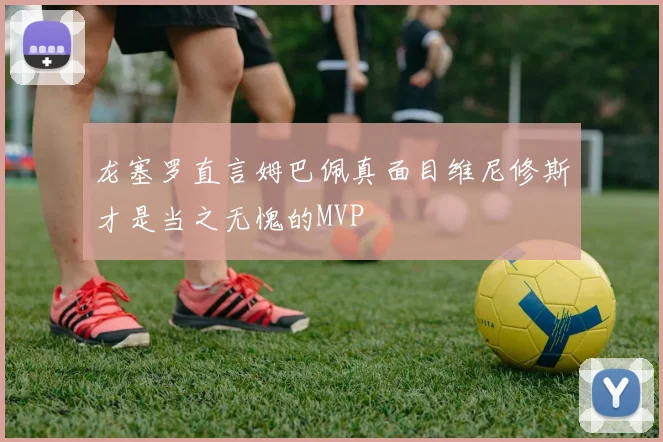龙塞罗直言姆巴佩真面目维尼修斯才是当之无愧的MVP