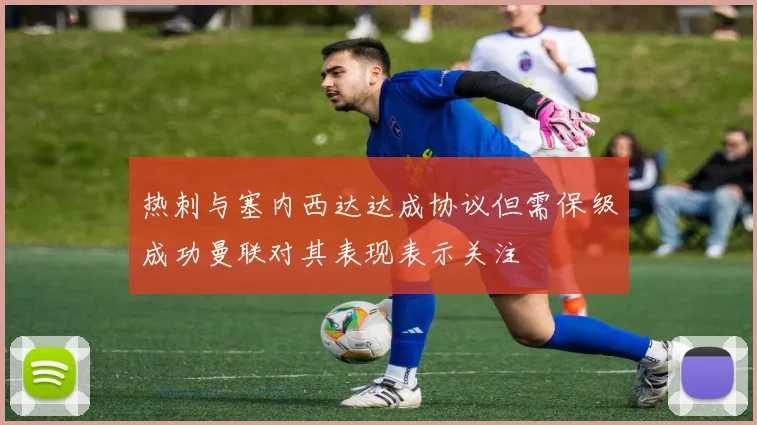 热刺与塞内西达达成协议但需保级成功曼联对其表现表示关注