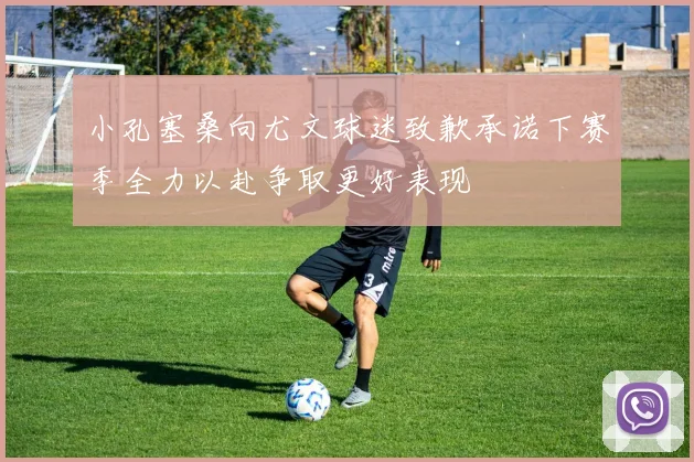 小孔塞桑向尤文球迷致歉承诺下赛季全力以赴争取更好表现