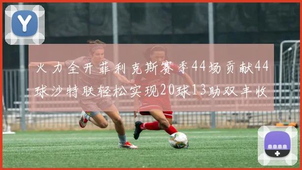 火力全开菲利克斯赛季44场贡献44球沙特联轻松实现20球13助双丰收