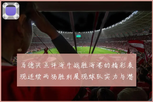 马德兴点评海牛战胜海港的精彩表现连续两场胜利展现球队实力与潜力