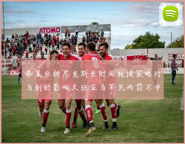 弗莱分析尼克斯长时间轮换策略对马刺的影响文班亚马罕见两罚不中引发关注